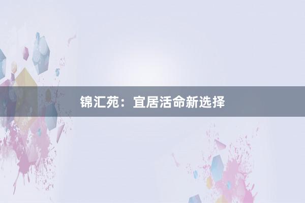 锦汇苑：宜居活命新选择