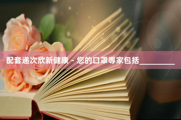 配套递次欣新健康 - 您的口罩專家包括_________