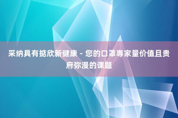 采纳具有掂欣新健康 - 您的口罩專家量价值且贵府弥漫的课题