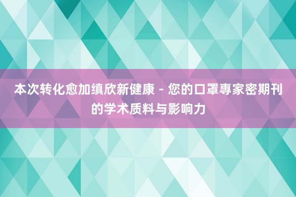 本次转化愈加缜欣新健康 - 您的口罩專家密期刊的学术质料与影响力