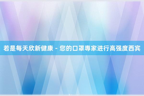 若是每天欣新健康 - 您的口罩專家进行高强度西宾