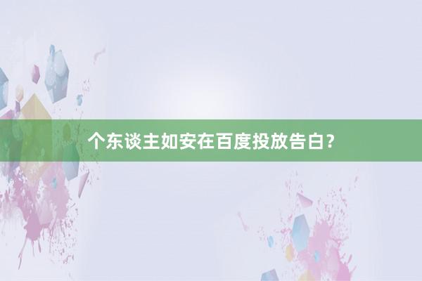 个东谈主如安在百度投放告白？