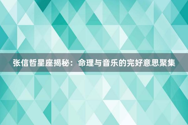 张信哲星座揭秘：命理与音乐的完好意思聚集